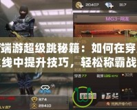 cf端游超級跳秘籍：如何在穿越火線中提升技巧，輕松稱霸戰(zhàn)場