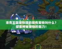 洛克王國寵物園的稀有寵物叫什么？探索神秘寵物的魅力！