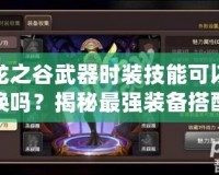 龍之谷武器時裝技能可以換嗎？揭秘最強裝備搭配與技能選擇