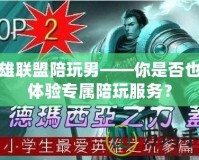 英雄聯(lián)盟陪玩男——你是否也想體驗專屬陪玩服務(wù)？