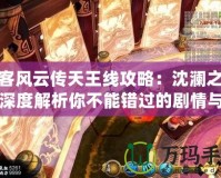 俠客風(fēng)云傳天王線攻略：沈?yàn)懼i，深度解析你不能錯(cuò)過的劇情與戰(zhàn)斗策略