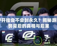 DNF開掛會不會封永久？揭秘游戲作弊背后的真相與后果