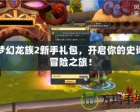 夢幻龍族2新手禮包，開啟你的史詩冒險之旅！