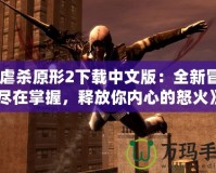 《虐殺原形2下載中文版：全新冒險(xiǎn)盡在掌握，釋放你內(nèi)心的怒火》