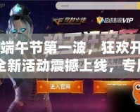 CF端午節(jié)第一波，狂歡開戰(zhàn)！全新活動(dòng)震撼上線，專屬福利等你來(lái)拿！