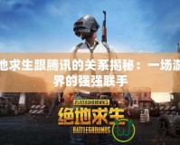 絕地求生跟騰訊的關(guān)系揭秘：一場游戲界的強(qiáng)強(qiáng)聯(lián)手