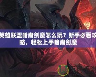 英雄聯(lián)盟暗裔劍魔怎么玩？新手必看攻略，輕松上手暗裔劍魔