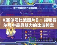 《賽爾號(hào)比波圖片》：揭秘賽爾號(hào)中最具魅力的比波神寵