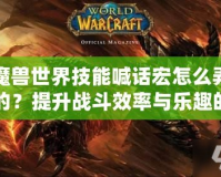 魔獸世界技能喊話宏怎么弄的？提升戰(zhàn)斗效率與樂趣的必備技巧！
