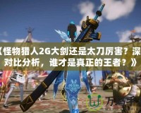 《怪物獵人2G大劍還是太刀厲害？深度對比分析，誰才是真正的王者？》