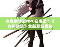 女鬼劍轉(zhuǎn)職NPC在哪里？《女神聯(lián)盟》全新職業(yè)揭秘！