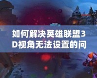 如何解決英雄聯(lián)盟3D視角無法設置的問題：全方位教程解析