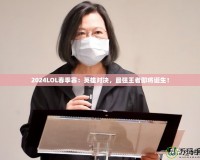 2024LOL春季賽：英雄對決，最強王者即將誕生！