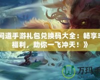 《問道手游禮包兌換碼大全：暢享豐厚福利，助你一飛沖天！》