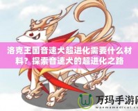 洛克王國(guó)音速犬超進(jìn)化需要什么材料？探索音速犬的超進(jìn)化之路