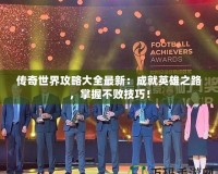 傳奇世界攻略大全最新：成就英雄之路，掌握不敗技巧！