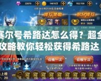 賽爾號希路達怎么得？超全攻略教你輕松獲得希路達！