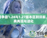 魔獸爭(zhēng)霸1.24與1.27版本區(qū)別詳解，經(jīng)典再現(xiàn)與進(jìn)化