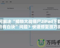 如何解決“植物大戰(zhàn)僵尸2iPad下載后打開有白塊”問題？快速修復(fù)技巧揭秘！