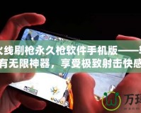 穿越火線刷槍永久槍軟件手機版——輕松擁有無限神器，享受極致射擊快感