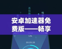 安卓加速器免費(fèi)版——暢享極速網(wǎng)絡(luò)體驗(yàn)，從此告別卡頓！