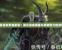 《魔獸背景故事誰最強(qiáng)？揭開巔峰英雄與黑暗勢力的終極對(duì)決》