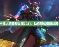 卡牌大師最新出裝2021，助你輕松征服戰(zhàn)場(chǎng)！