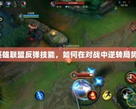 英雄聯(lián)盟反彈技能，如何在對(duì)戰(zhàn)中逆轉(zhuǎn)局勢(shì)？