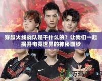 穿越火線戰(zhàn)隊是干什么的？讓我們一起揭開電競世界的神秘面紗