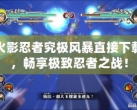 火影忍者究極風(fēng)暴直接下載，暢享極致忍者之戰(zhàn)！