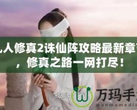 凡人修真2誅仙陣攻略最新章節(jié)，修真之路一網(wǎng)打盡！