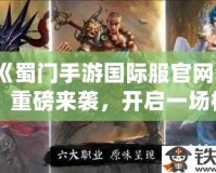 《蜀門手游國際服官網(wǎng)》：重磅來襲，開啟一場極致武俠冒險(xiǎn)之旅