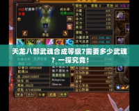 天龍八部武魂合成等級(jí)7需要多少武魂？一探究竟！