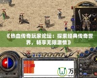 《熱血傳奇玩家論壇：探索經(jīng)典傳奇世界，暢享無限激情》