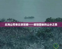 北海山荒卷云游攻略——解鎖隱秘的山水之美