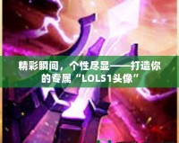 精彩瞬間，個性盡顯——打造你的專屬“LOLS1頭像”