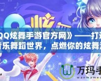 《QQ炫舞手游官方網(wǎng)》——打造全新音樂舞蹈世界，點(diǎn)燃你的炫舞激情！