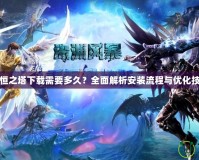 永恒之塔下載需要多久？全面解析安裝流程與優(yōu)化技巧