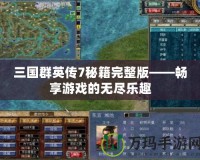 三國(guó)群英傳7秘籍完整版——暢享游戲的無盡樂趣