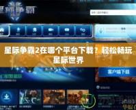 星際爭(zhēng)霸2在哪個(gè)平臺(tái)下載？輕松暢玩星際世界