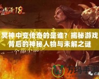 冥神中變傳奇的是誰(shuí)？揭秘游戲背后的神秘人物與未解之謎