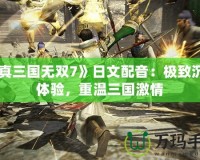 《真三國(guó)無(wú)雙7》日文配音：極致沉浸體驗(yàn)，重溫三國(guó)激情