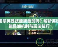 三國殺英魂技能能疊加嗎？解析英魂技能疊加機(jī)制與玩法技巧