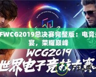 CFWCG2019總決賽完整版：電競(jìng)盛宴，榮耀巔峰