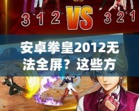 安卓拳皇2012無法全屏？這些方法幫你輕松解決！