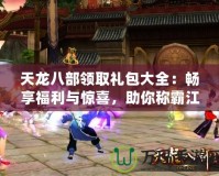 天龍八部領(lǐng)取禮包大全：暢享福利與驚喜，助你稱霸江湖！
