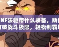 DNF法驅(qū)帶什么裝備，助你打破戰(zhàn)斗極限，輕松制霸地下城