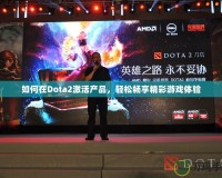 如何在Dota2激活產(chǎn)品，輕松暢享精彩游戲體驗