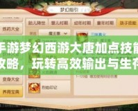 手游夢幻西游大唐加點技能攻略，玩轉(zhuǎn)高效輸出與生存！