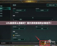 LOL畫質(zhì)怎么調(diào)最好？提升游戲體驗(yàn)的必備技巧！